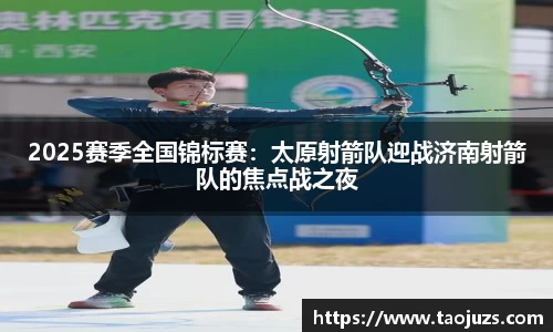 2025赛季全国锦标赛：太原射箭队迎战济南射箭队的焦点战之夜