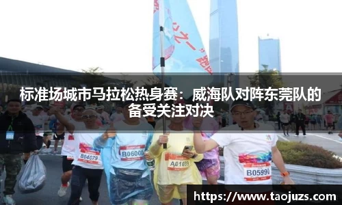 标准场城市马拉松热身赛：威海队对阵东莞队的备受关注对决