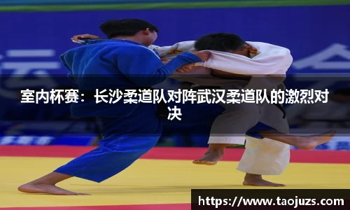 室内杯赛：长沙柔道队对阵武汉柔道队的激烈对决
