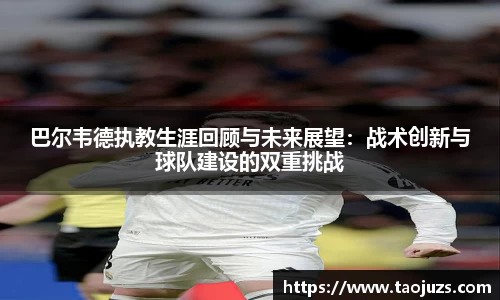 巴尔韦德执教生涯回顾与未来展望：战术创新与球队建设的双重挑战